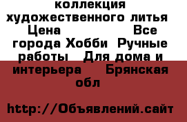 коллекция художественного литья › Цена ­ 1 200 000 - Все города Хобби. Ручные работы » Для дома и интерьера   . Брянская обл.